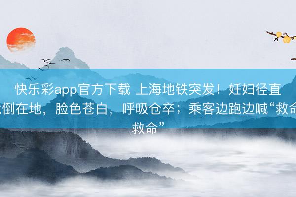 快乐彩app官方下载 上海地铁突发!妊妇径直跪倒在地,脸色苍白,呼吸仓卒;乘客边跑边喊“救命”