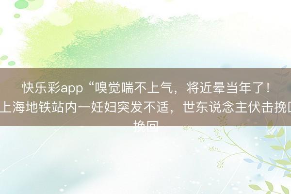 快乐彩app “嗅觉喘不上气,将近晕当年了!”上海地铁站内一妊妇突发不适,世东说念主伏击挽回