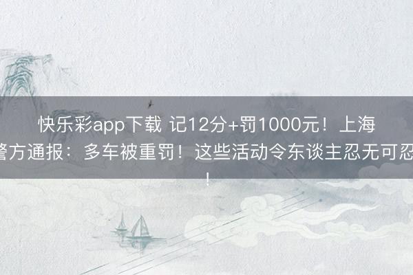快乐彩app下载 记12分+罚1000元！上海警方通报：多车被重罚！这些活动令东谈主忍无可忍！