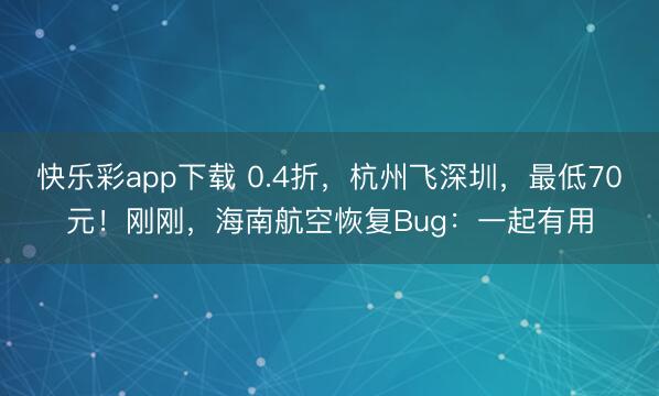 快乐彩app下载 0.4折,杭州飞深圳,最低70元!刚刚,海南航空恢复Bug:一起有用