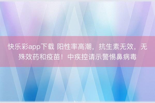 快乐彩app下载 阳性率高潮，抗生素无效，无殊效药和疫苗！中疾控请示警惕鼻病毒