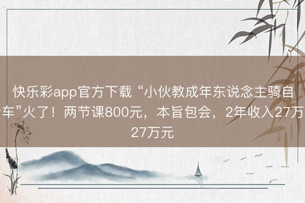 快乐彩app官方下载 “小伙教成年东说念主骑自行车”火了！两节课800元，本旨包会，2年收入27万元
