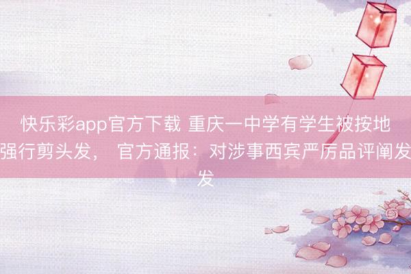 快乐彩app官方下载 重庆一中学有学生被按地强行剪头发, 官方通报:对涉事西宾严厉品评阐发