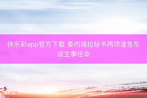 快乐彩app官方下载 委内瑞拉秘书两项遑急东谈主事任命