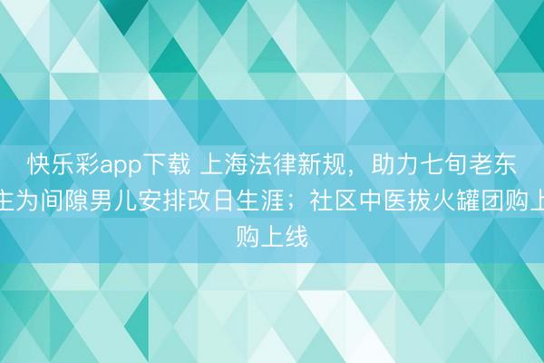 快乐彩app下载 上海法律新规,助力七旬老东谈主为间隙男儿安排改日生涯;社区中医拔火罐团购上线