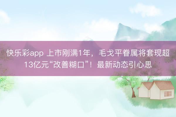 快乐彩app 上市刚满1年,毛戈平眷属将套现超13亿元“改善糊口”!最新动态引心思