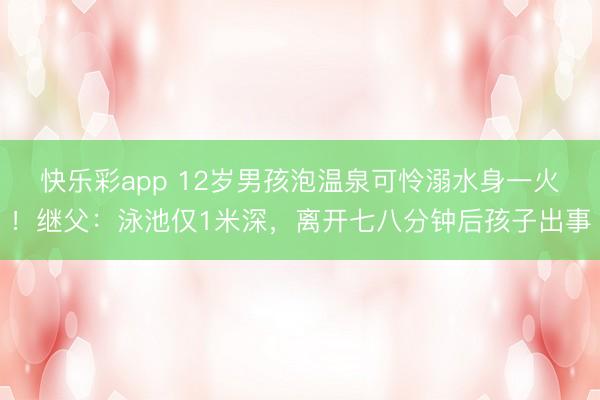 快乐彩app 12岁男孩泡温泉可怜溺水身一火！继父：泳池仅1米深，离开七八分钟后孩子出事