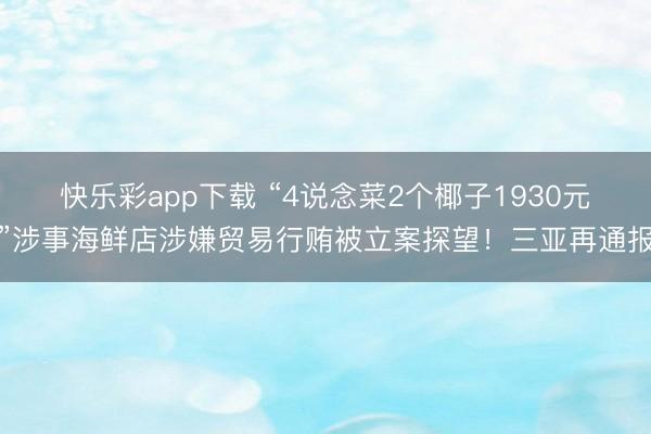 快乐彩app下载 “4说念菜2个椰子1930元”涉事海鲜店涉嫌贸易行贿被立案探望！三亚再通报