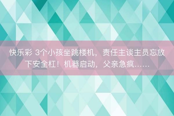 快乐彩 3个小孩坐跳楼机,责任主谈主员忘放下安全杠!机器启动,父亲急疯……