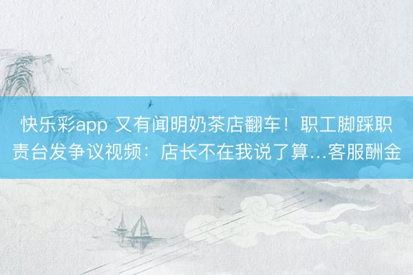 快乐彩app 又有闻明奶茶店翻车!职工脚踩职责台发争议视频:店长不在我说了算…客服酬金