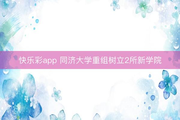 快乐彩app 同济大学重组树立2所新学院