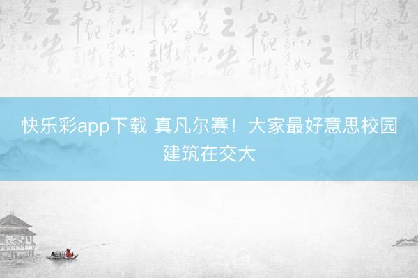 快乐彩app下载 真凡尔赛!大家最好意思校园建筑在交大