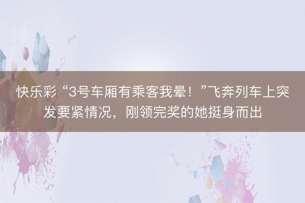 快乐彩 “3号车厢有乘客我晕!”飞奔列车上突发要紧情况,刚领完奖的她挺身而出