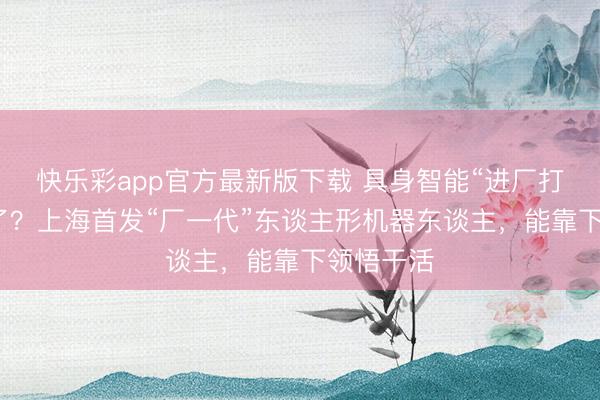 快乐彩app官方最新版下载 具身智能“进厂打工”过期了?上海首发“厂一代”东谈主形机器东谈主,能靠下领悟干活