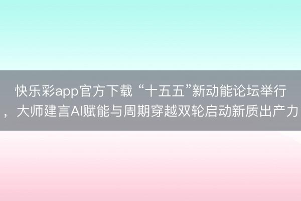 快乐彩app官方下载 “十五五”新动能论坛举行，大师建言AI赋能与周期穿越双轮启动新质出产力