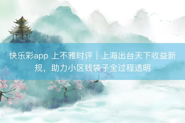 快乐彩app 上不雅时评|上海出台天下收益新规,助力小区钱袋子全过程透明