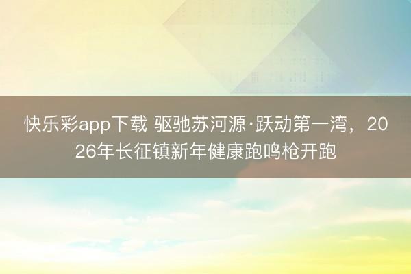 快乐彩app下载 驱驰苏河源·跃动第一湾，2026年长征镇新年健康跑鸣枪开跑