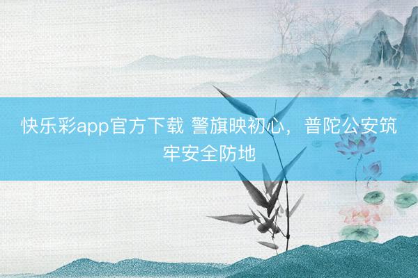快乐彩app官方下载 警旗映初心，普陀公安筑牢安全防地