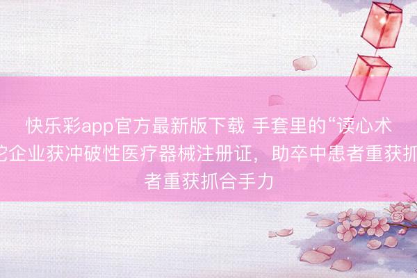 快乐彩app官方最新版下载 手套里的“读心术”：普陀企业获冲破性医疗器械注册证，助卒中患者重获抓合手力