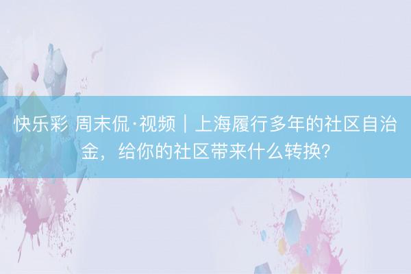 快乐彩 周末侃·视频｜上海履行多年的社区自治金，给你的社区带来什么转换？