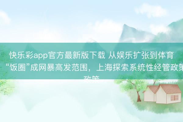 快乐彩app官方最新版下载 从娱乐扩张到体育，“饭圈”成网暴高发范围，上海探索系统性经管政策