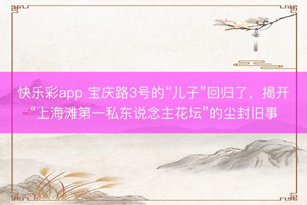 快乐彩app 宝庆路3号的“儿子”回归了，揭开“上海滩第一私东说念主花坛”的尘封旧事
