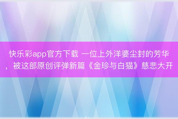 快乐彩app官方下载 一位上外洋婆尘封的芳华，被这部原创评弹新篇《金珍与白猫》慈悲大开