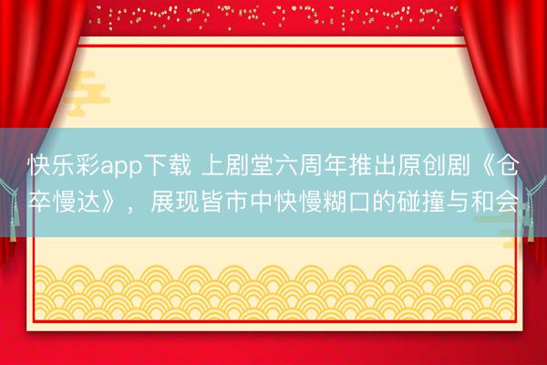 快乐彩app下载 上剧堂六周年推出原创剧《仓卒慢达》，展现皆市中快慢糊口的碰撞与和会
