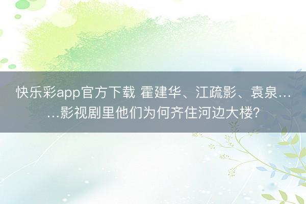 快乐彩app官方下载 霍建华、江疏影、袁泉……影视剧里他们为何齐住河边大楼?