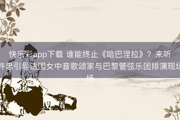 快乐彩app下载 谁能终止《哈巴涅拉》？来听许忠引导法国女中音歌颂家与巴黎管弦乐团排演现场