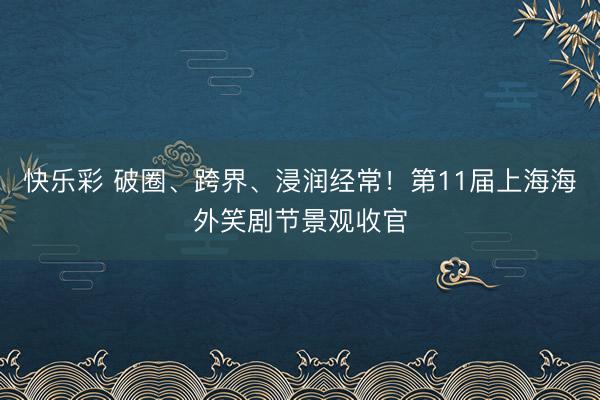 快乐彩 破圈、跨界、浸润经常！第11届上海海外笑剧节景观收官