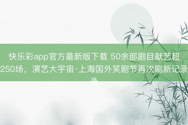 快乐彩app官方最新版下载 50余部剧目献艺超250场,演艺大宇宙·上海国外笑剧节再次刷新记录