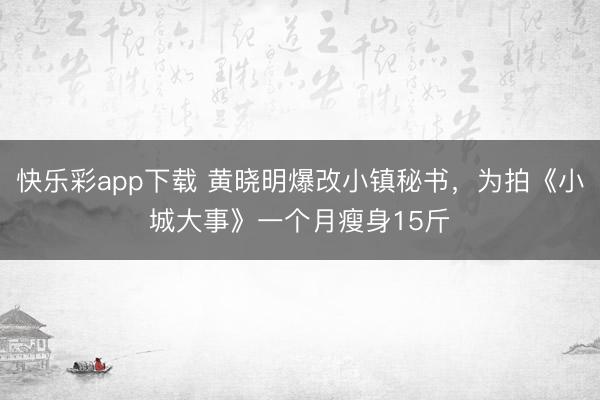 快乐彩app下载 黄晓明爆改小镇秘书，为拍《小城大事》一个月瘦身15斤