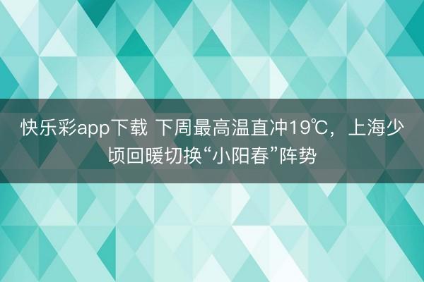 快乐彩app下载 下周最高温直冲19℃,上海少顷回暖切换“小阳春”阵势