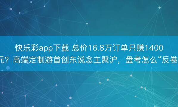 快乐彩app下载 总价16.8万订单只赚1400元？高端定制游首创东说念主聚沪，盘考怎么“反卷”