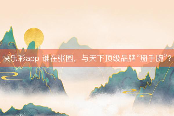 快乐彩app 谁在张园,与天下顶级品牌“掰手腕”?