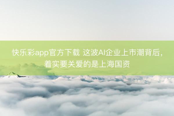 快乐彩app官方下载 这波AI企业上市潮背后，着实要关爱的是上海国资