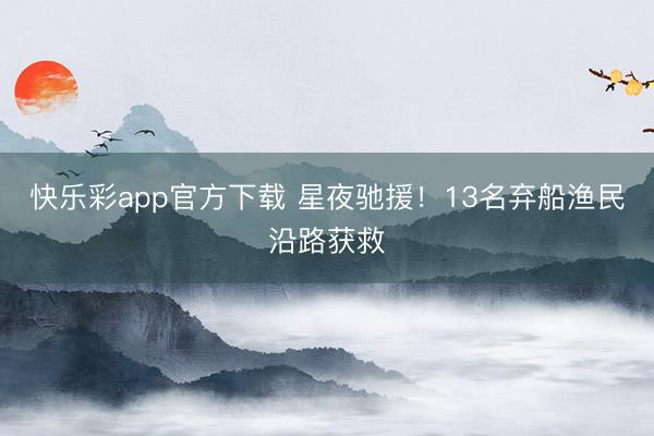快乐彩app官方下载 星夜驰援！13名弃船渔民沿路获救