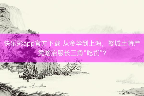 快乐彩app官方下载 从金华到上海,婺城土特产凭啥治服长三角“吃货”?