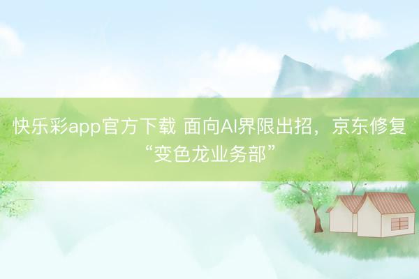 快乐彩app官方下载 面向AI界限出招,京东修复“变色龙业务部”