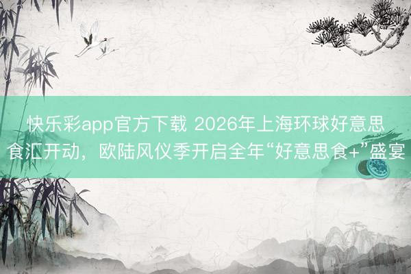 快乐彩app官方下载 2026年上海环球好意思食汇开动,欧陆风仪季开启全年“好意思食+”盛宴
