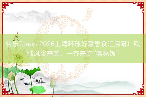 快乐彩app 2026上海环球好意思食汇启幕!欧陆风姿来袭,一齐来吃“漂亮饭”