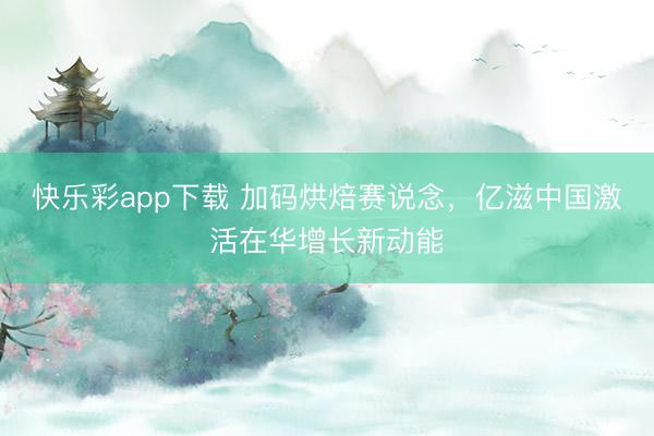 快乐彩app下载 加码烘焙赛说念，亿滋中国激活在华增长新动能