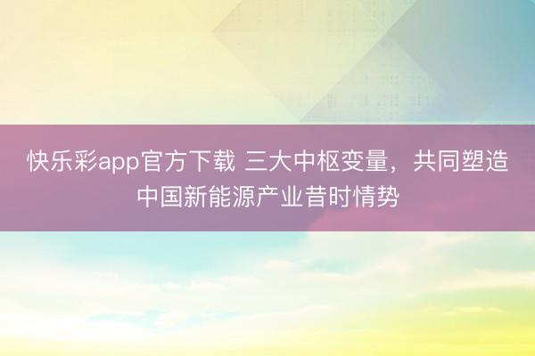 快乐彩app官方下载 三大中枢变量,共同塑造中国新能源产业昔时情势