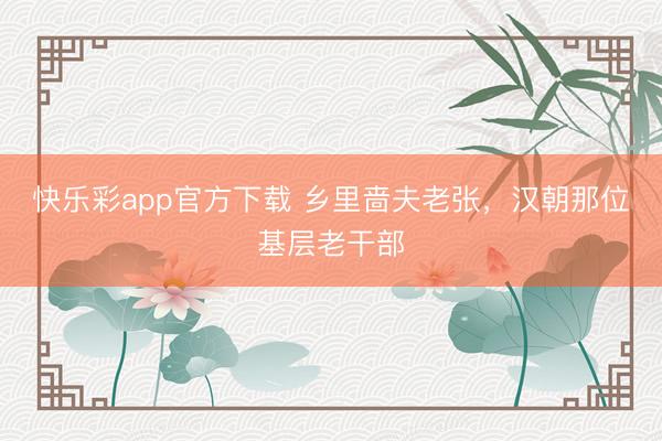 快乐彩app官方下载 乡里啬夫老张，汉朝那位基层老干部