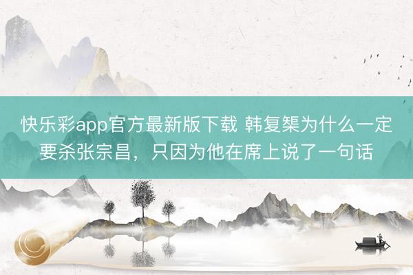 快乐彩app官方最新版下载 韩复榘为什么一定要杀张宗昌，只因为他在席上说了一句话