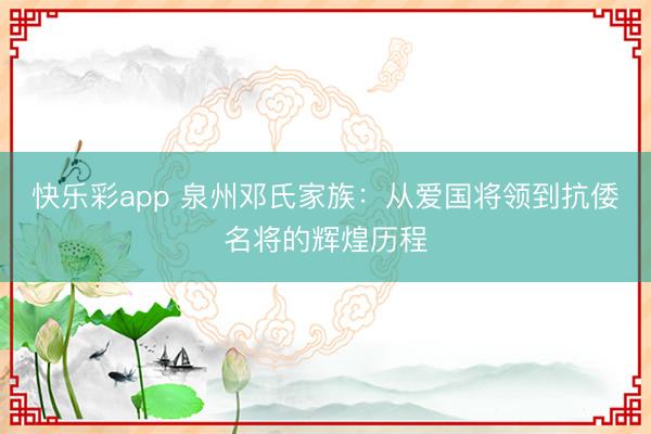 快乐彩app 泉州邓氏家族：从爱国将领到抗倭名将的辉煌历程