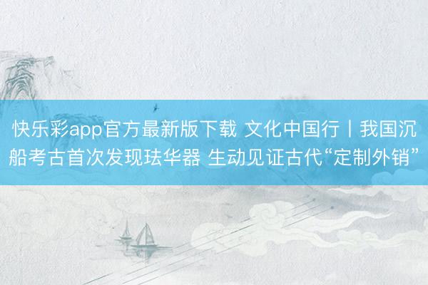 快乐彩app官方最新版下载 文化中国行丨我国沉船考古首次发现珐华器 生动见证古代“定制外销”