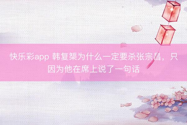 快乐彩app 韩复榘为什么一定要杀张宗昌，只因为他在席上说了一句话