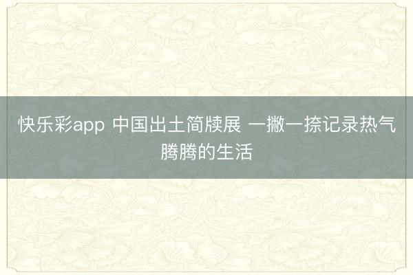 快乐彩app 中国出土简牍展 一撇一捺记录热气腾腾的生活